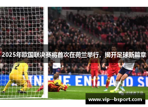 2025年欧国联决赛将首次在荷兰举行，揭开足球新篇章