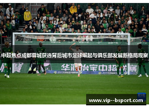中超焦点成都蓉城获选背后城市足球崛起与俱乐部发展新格局观察