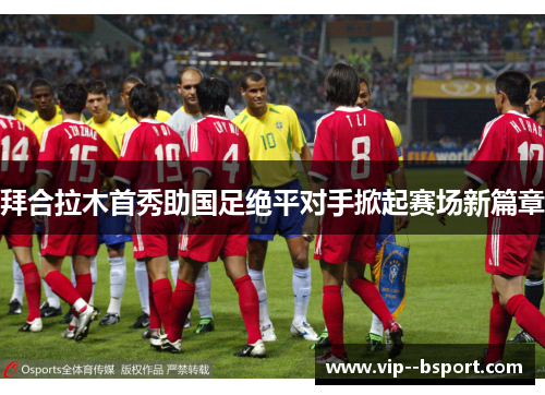 拜合拉木首秀助国足绝平对手掀起赛场新篇章