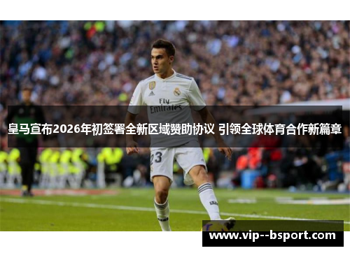 皇马宣布2026年初签署全新区域赞助协议 引领全球体育合作新篇章