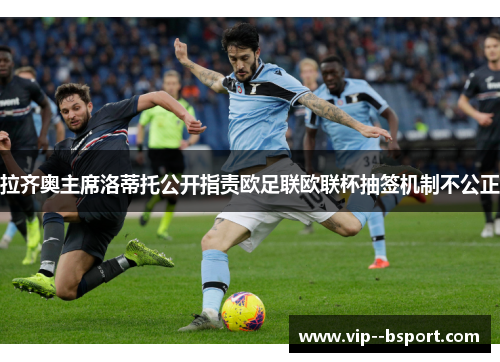 拉齐奥主席洛蒂托公开指责欧足联欧联杯抽签机制不公正