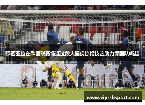穆西亚拉在欧国联赛场连过数人展现惊艳技艺助力德国队崛起
