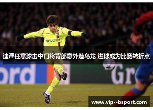 迪涅任意球击中门将背部意外造乌龙 进球成为比赛转折点 迪涅任意球击中门将背部意外造乌龙 进球成为比赛转折点