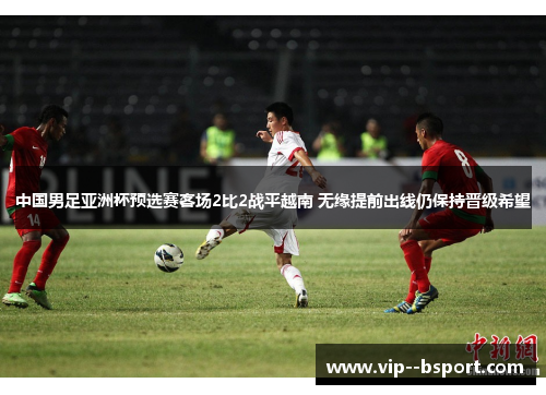 中国男足亚洲杯预选赛客场2比2战平越南 无缘提前出线仍保持晋级希望 中国男足亚洲杯预选赛客场2比2战平越南 无缘提前出线仍保持晋级希望