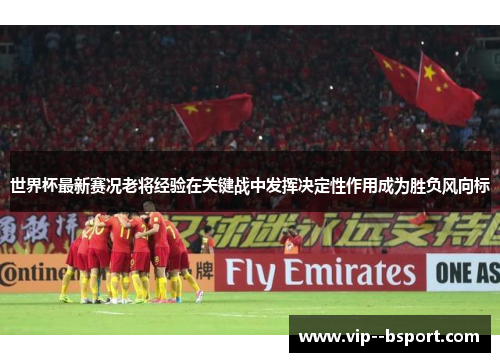 世界杯最新赛况老将经验在关键战中发挥决定性作用成为胜负风向标 世界杯最新赛况老将经验在关键战中发挥决定性作用成为胜负风向标