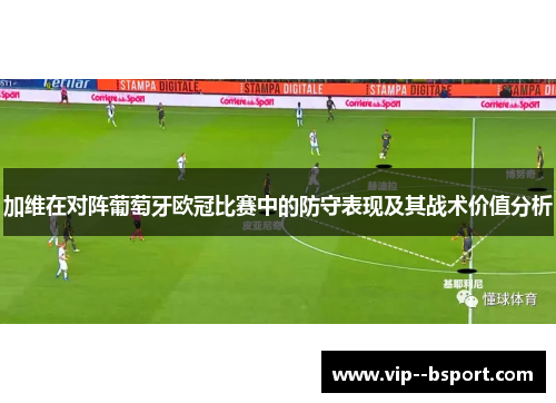 加维在对阵葡萄牙欧冠比赛中的防守表现及其战术价值分析 加维在对阵葡萄牙欧冠比赛中的防守表现及其战术价值分析