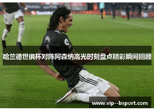 哈兰德世俱杯对阵阿森纳高光时刻盘点精彩瞬间回顾