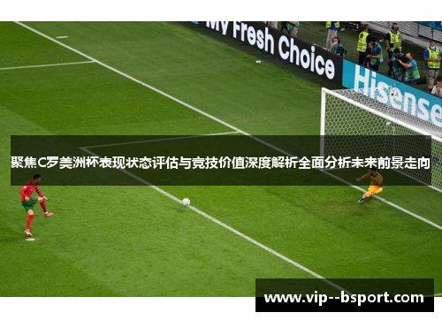 聚焦C罗美洲杯表现状态评估与竞技价值深度解析全面分析未来前景走向